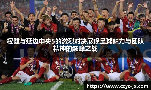 权健与延边中央5的激烈对决展现足球魅力与团队精神的巅峰之战