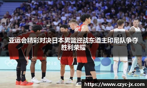 亚运会精彩对决日本男篮迎战东道主印尼队争夺胜利荣耀