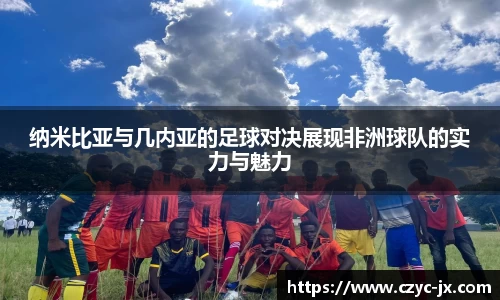 纳米比亚与几内亚的足球对决展现非洲球队的实力与魅力