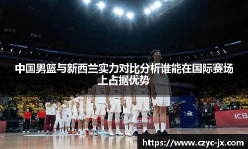 中国男篮与新西兰实力对比分析谁能在国际赛场上占据优势